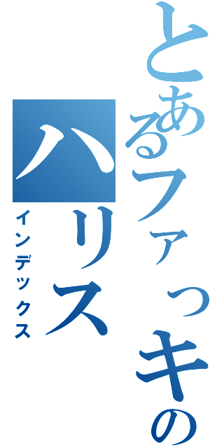 とあるファっキュのハリス（インデックス）