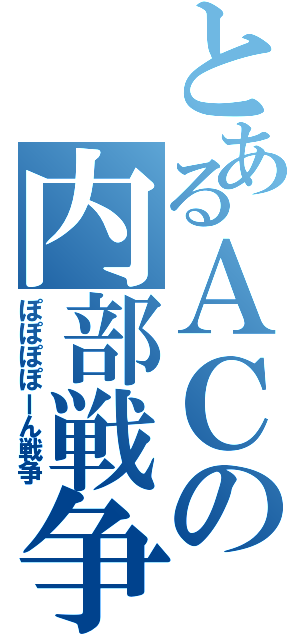 とあるＡＣの内部戦争（ぽぽぽぽーん戦争）