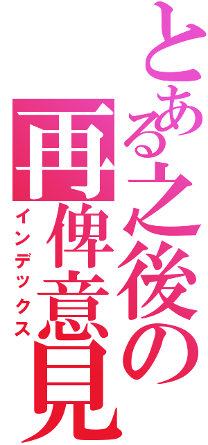 とある之後の再俾意見（インデックス）