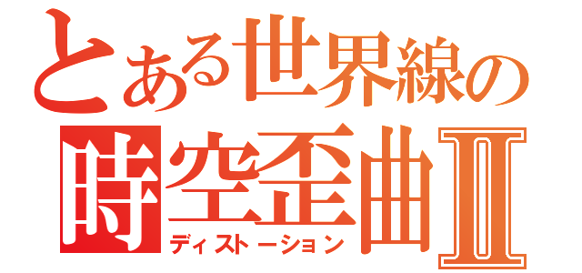 とある世界線の時空歪曲Ⅱ（ディストーション）