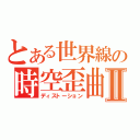 とある世界線の時空歪曲Ⅱ（ディストーション）