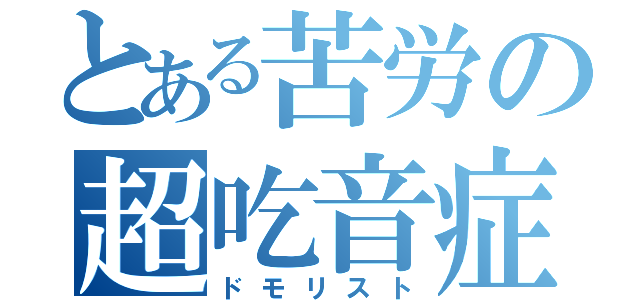 とある苦労の超吃音症（ドモリスト）