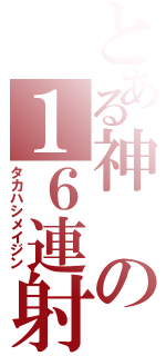 とある神の１６連射（タカハシメイジン）