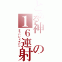 とある神の１６連射（タカハシメイジン）