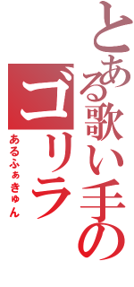 とある歌い手のゴリラ（あるふぁきゅん）