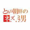 とある朝鮮のネズミ男（李　明博）