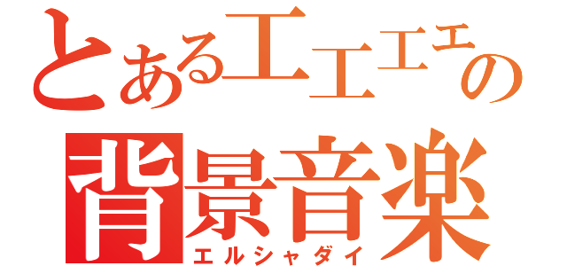 とある工工工エエエエエエェェェェェェ（゜Д゜）ェェェェェェエエエエエエ工工工の背景音楽（エルシャダイ）