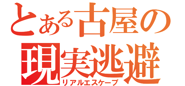 とある古屋の現実逃避（リアルエスケープ）