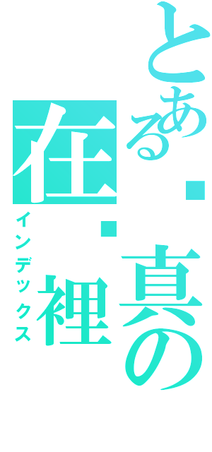 とある噇真の在哪裡Ⅱ（インデックス）