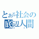 とある社会の底辺人間（ゴミ）