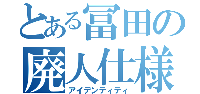 とある冨田の廃人仕様（アイデンティティ）