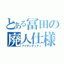 とある冨田の廃人仕様（アイデンティティ）