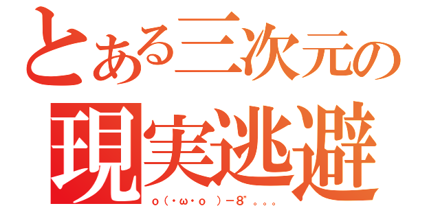 とある三次元の現実逃避（ｏ（・ω・ｏ　）－８"。。。）