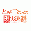 とある三次元の現実逃避（ｏ（・ω・ｏ　）－８"。。。）