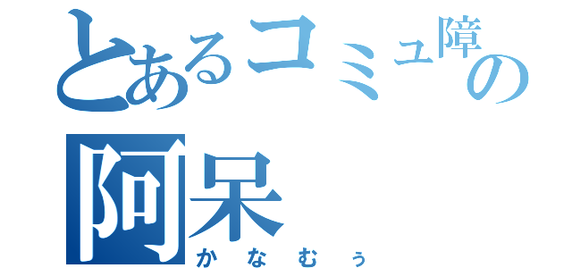 とあるコミュ障の阿呆（かなむぅ）