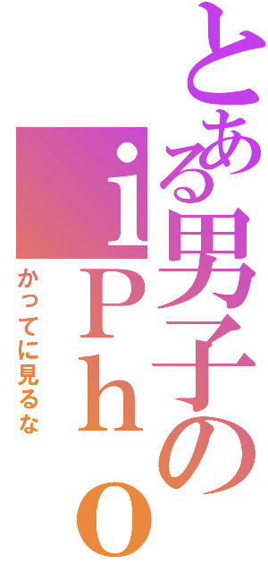 とある男子のｉＰｈｏｎｅ（かってに見るな）