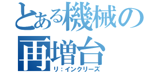 とある機械の再増台（リ：インクリーズ）