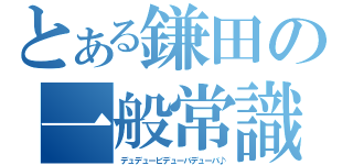 とある鎌田の一般常識（デュデュービデューバデューバ♪）