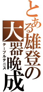 とある雄登の大器晩成（テーブルテニス）