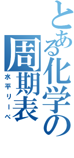 とある化学の周期表（水平リーべ）