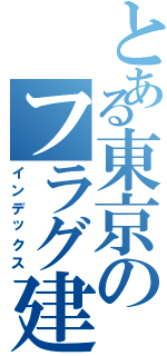 とある東京のフラグ建築士（インデックス）