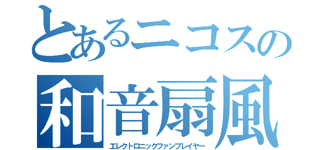 とあるニコスの和音扇風琴奏者（エレクトロニックファンプレイヤー）