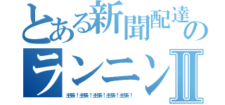 とある新聞配達のランニングⅡ（主張！主張！主張！主張！主張！）