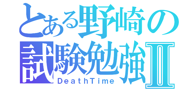 とある野崎の試験勉強Ⅱ（ＤｅａｔｈＴｉｍｅ）