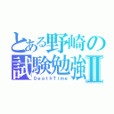 とある野崎の試験勉強Ⅱ（ＤｅａｔｈＴｉｍｅ）