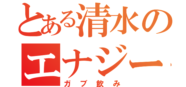 とある清水のエナジードリンク（ガブ飲み）