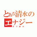 とある清水のエナジードリンク（ガブ飲み）