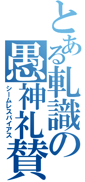 とある軋識の愚神礼賛（シームレスバイアス）