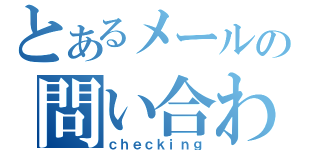 とあるメールの問い合わせ（ｃｈｅｃｋｉｎｇ）