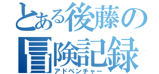 とある後藤の冒険記録（アドベンチャー）