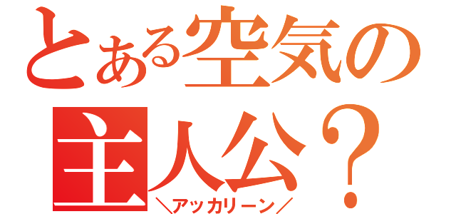 とある空気の主人公？（＼アッカリーン／）