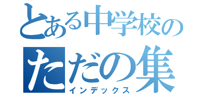 とある中学校のただの集まり（インデックス）