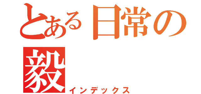 とある日常の毅（インデックス）