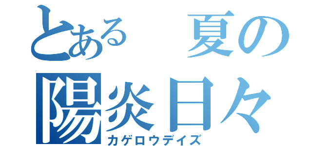 とある 夏の陽炎日々（カゲロウデイズ）