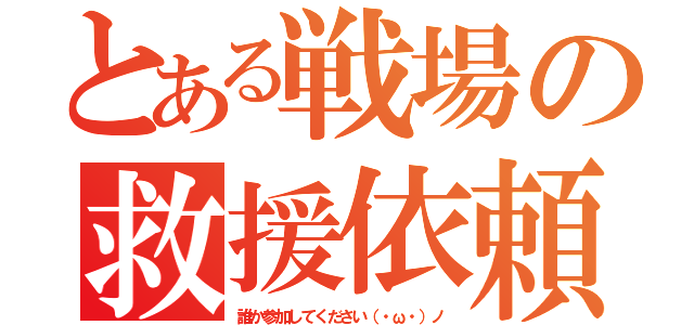 とある戦場の救援依頼（誰か参加してください（・ω・）ノ）