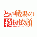 とある戦場の救援依頼（誰か参加してください（・ω・）ノ）