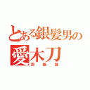 とある銀髪男の愛木刀（洞爺湖）