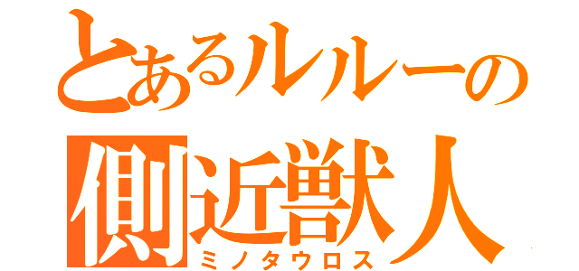 とあるルルーの側近獣人（ミノタウロス）