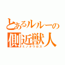 とあるルルーの側近獣人（ミノタウロス）