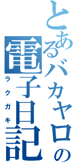 とあるバカヤローの電子日記（ラクガキ）