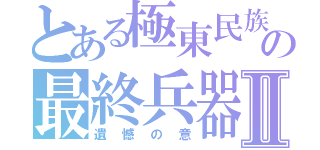 とある極東民族の最終兵器Ⅱ（遺憾の意）