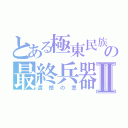 とある極東民族の最終兵器Ⅱ（遺憾の意）