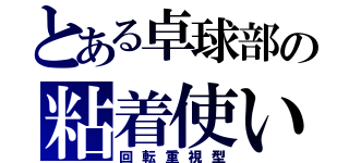 とある卓球部の粘着使い（回転重視型）