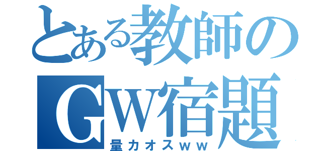 とある教師のＧＷ宿題（量カオスｗｗ）