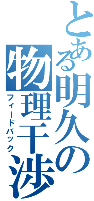 とある明久の物理干渉（フィードバック）