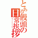 とある饅頭の日常挨拶（ゆっくりしていってね！！）